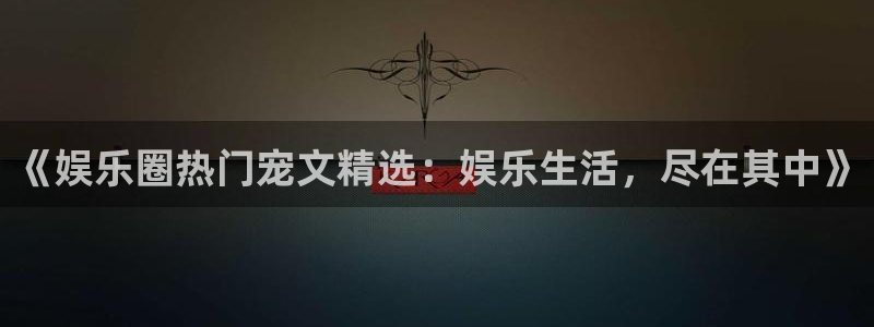 彩名堂旧版本下载：《娱乐圈热门宠文精选：娱乐生活，尽在其中》