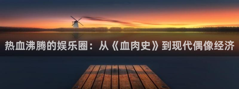 彩名堂5.0计划：热血沸腾的娱乐圈：从《血肉史》到现代偶像经济
