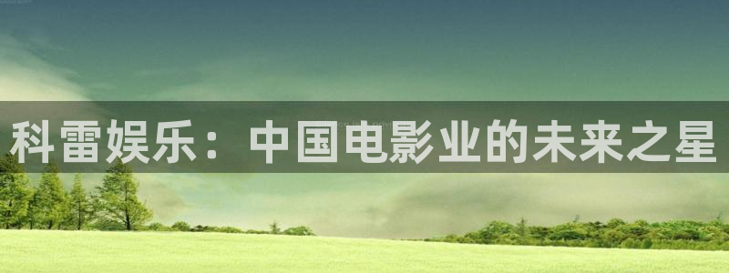 彩名堂老版本：科雷娱乐：中国电影业的未来之星