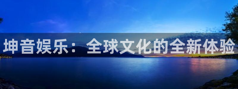 彩名堂免费：坤音娱乐：全球文化的全新体验